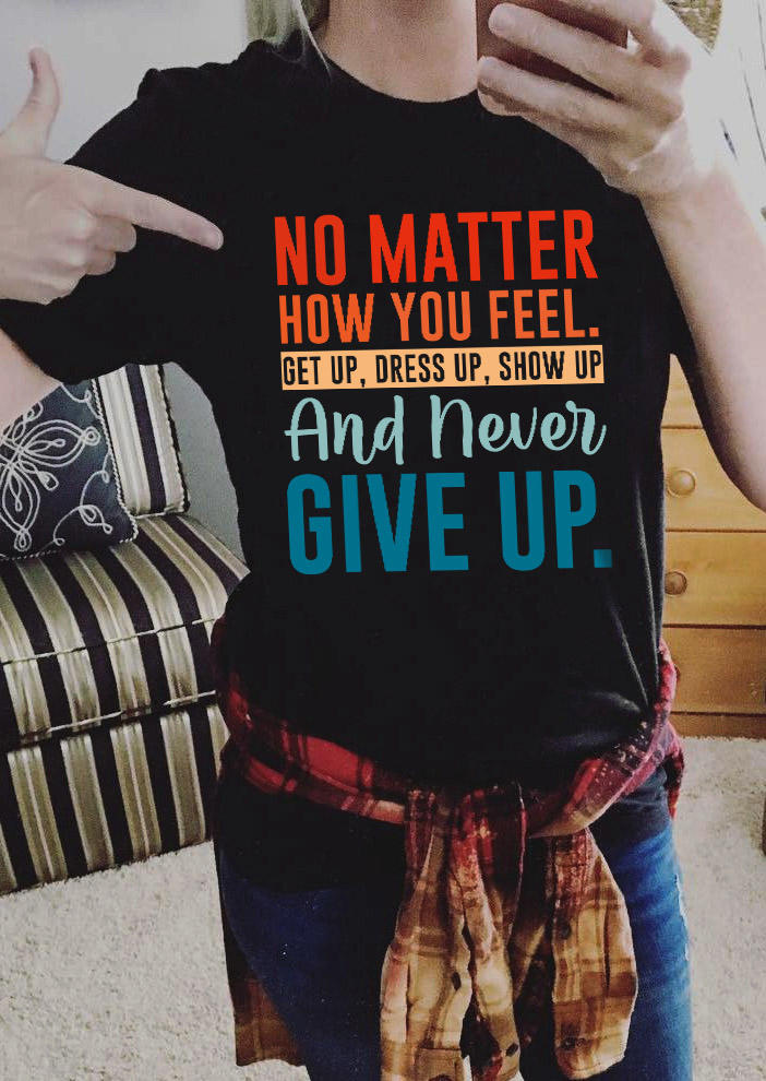 No Matter How You Feel Get Up Dress Up Show Up And Never Give Up T-Shirt Tee - Black